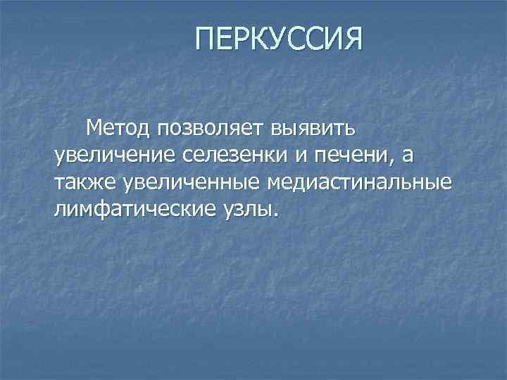 ПЕРКУССИЯ Метод позволяет выявить увеличение селезенки и печени, а также увеличенные медиастинальные лимфатические узлы.