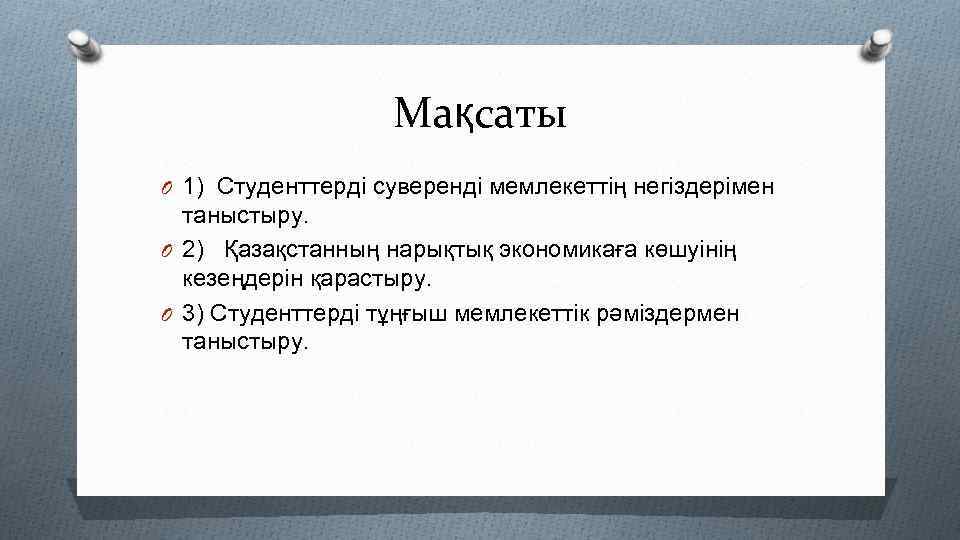 Мақсаты O 1) Студенттерді суверенді мемлекеттің негіздерімен таныстыру. O 2) Қазақстанның нарықтық экономикаға көшуінің