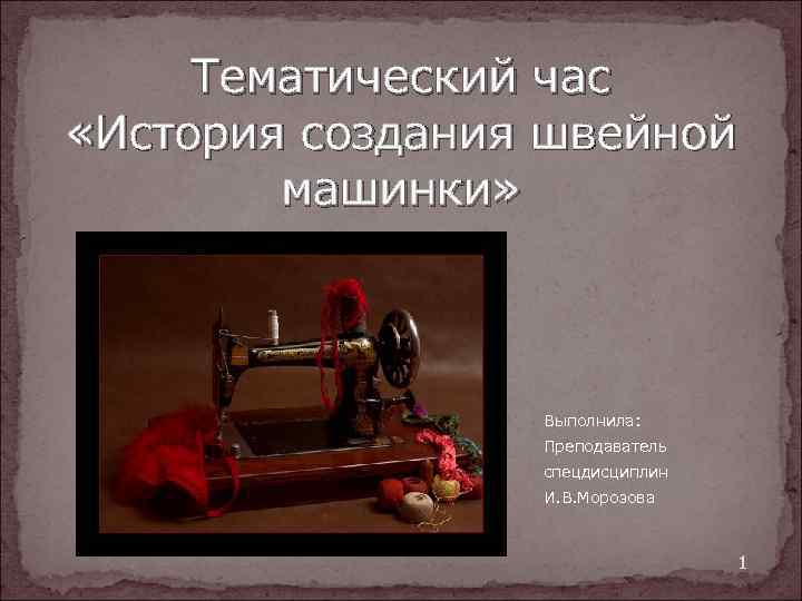 Тематический час «История создания швейной машинки» Выполнила: Преподаватель спецдисциплин И. В. Морозова 1 