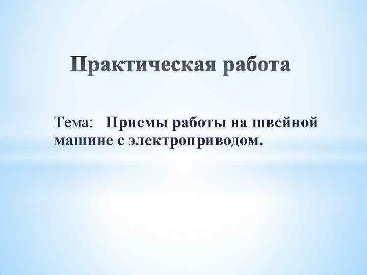 Тема: Приемы работы на швейной машине с электроприводом. 