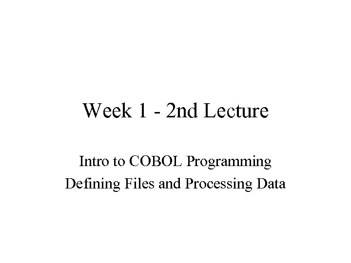 Week 1 - 2 nd Lecture Intro to COBOL Programming Defining Files and Processing