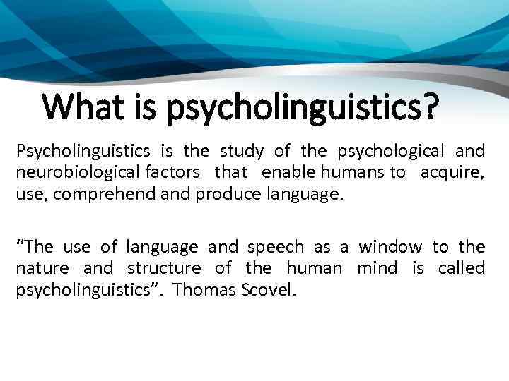 What is psycholinguistics? Psycholinguistics is the study of the psychological and neurobiological factors that