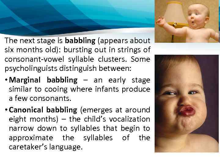 The next stage is babbling (appears about six months old): bursting out in strings