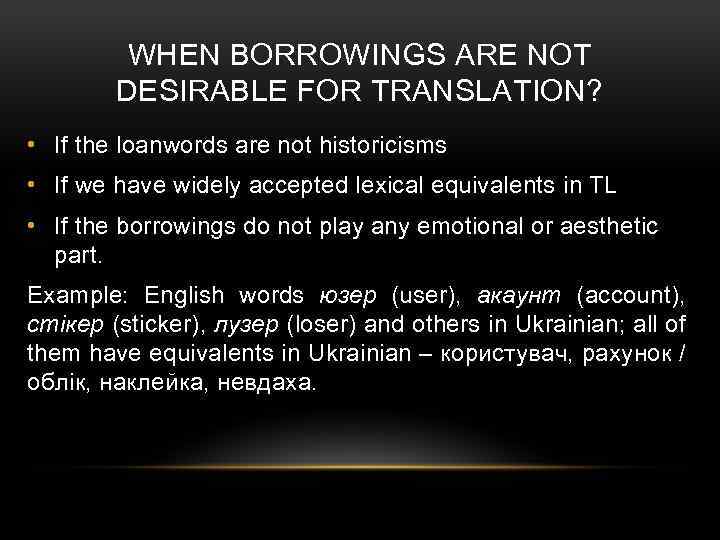 WHEN BORROWINGS ARE NOT DESIRABLE FOR TRANSLATION? • If the loanwords are not historicisms