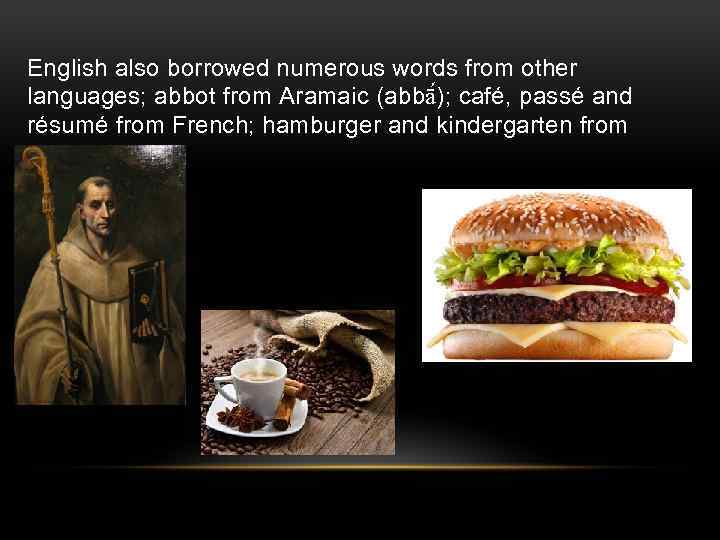 English also borrowed numerous words from other languages; abbot from Aramaic (abbā ); café,