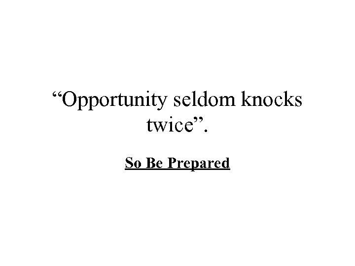 “Opportunity seldom knocks twice”. So Be Prepared 
