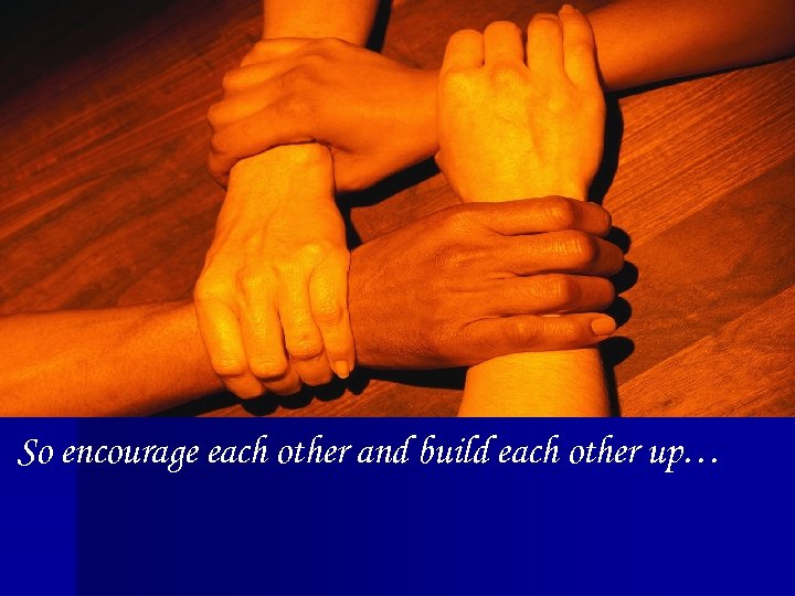 So encourage each other and build each other up… 