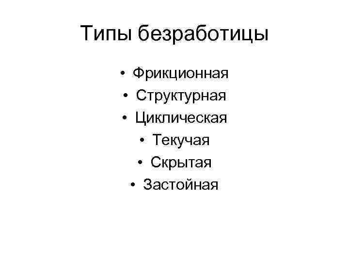 Типы безработицы • Фрикционная • Структурная • Циклическая • Текучая • Скрытая • Застойная