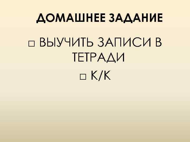 ДОМАШНЕЕ ЗАДАНИЕ □ ВЫУЧИТЬ ЗАПИСИ В ТЕТРАДИ □ К/К 