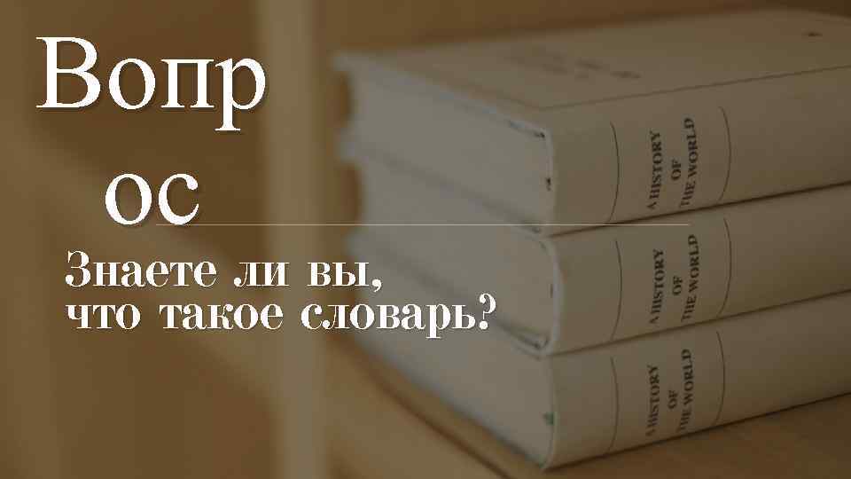 Вопр ос Знаете ли вы, что такое словарь? 