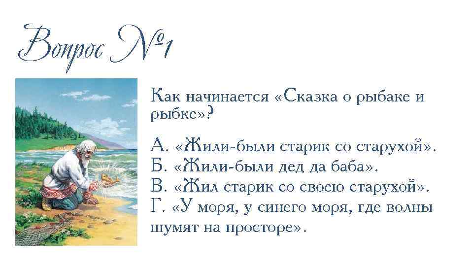 Вопрос № 1 Как начинается «Сказка о рыбаке и рыбке» ? А. «Жили-были старик