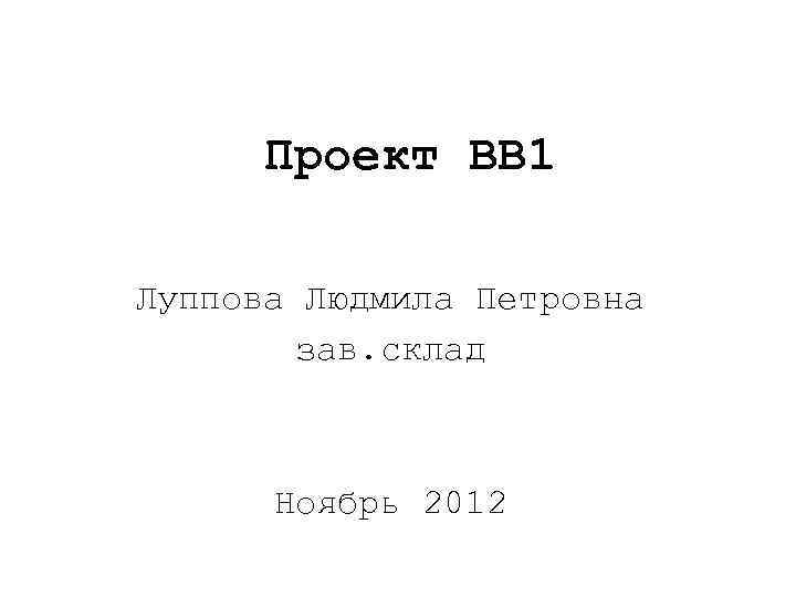 Проект BB 1 Луппова Людмила Петровна зав. склад Ноябрь 2012 