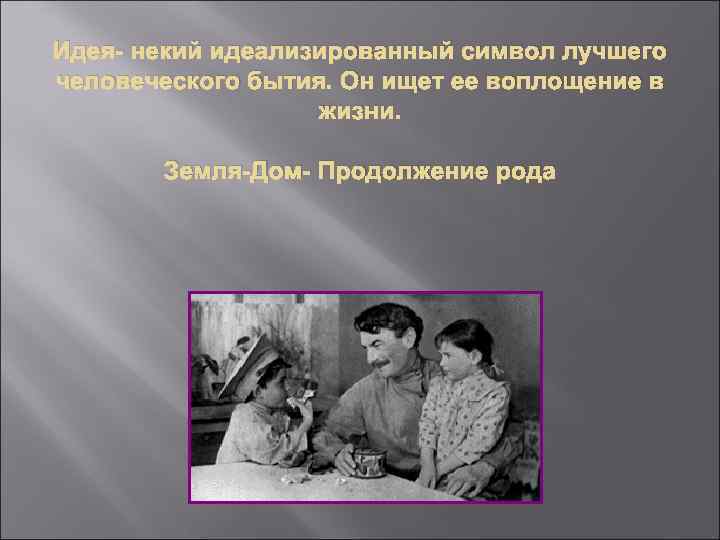Идея- некий идеализированный символ лучшего человеческого бытия. Он ищет ее воплощение в жизни. Земля-Дом-