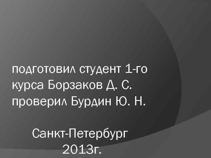 подготовил студент 1 -го курса Борзаков Д. С. проверил Бурдин Ю. Н. Санкт-Петербург 2013