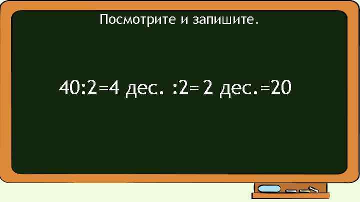 Посмотрите и запишите. 40: 2=4 дес. : 2= 2 дес. =20 