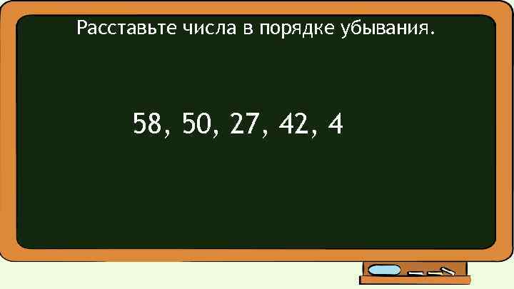 Расставьте числа в порядке убывания. 58, 50, 27, 42, 4 