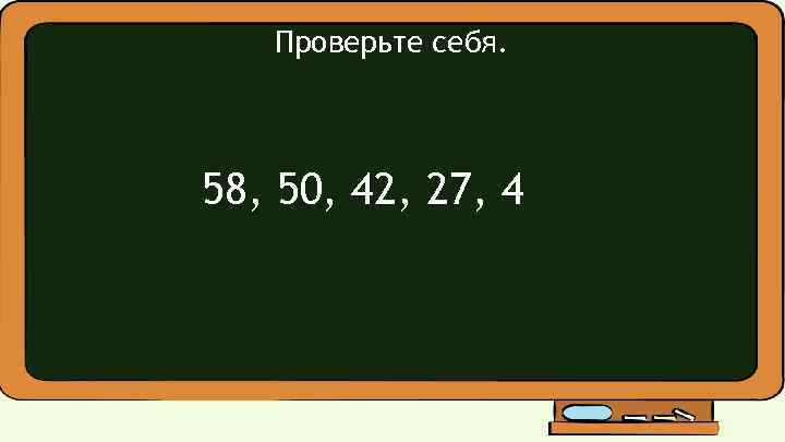 Проверьте себя. 58, 50, 42, 27, 4 