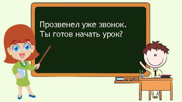 Прозвенел уже звонок. Ты готов начать урок? 