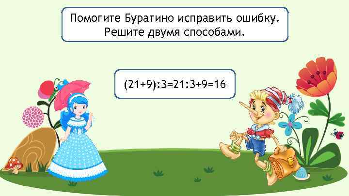 Помогите Буратино исправить ошибку. Решите двумя способами. (21+9): 3=21: 3+9=16 