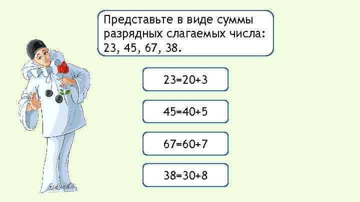 Представьте в виде суммы разрядных слагаемых числа: 23, 45, 67, 38. 23=20+3 45=40+5 67=60+7