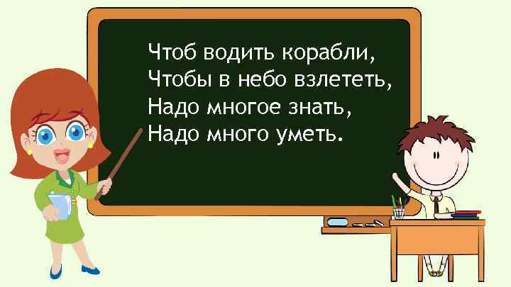 Чтоб водить корабли, Чтобы в небо взлететь, Надо многое знать, Надо много уметь. 