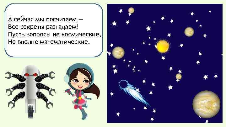 А сейчас мы посчитаем — Все секреты разгадаем! Пусть вопросы не космические, Но вполне