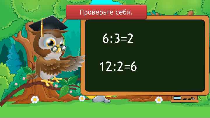 Проверьте себя. 6: 3=2 12: 2=6 