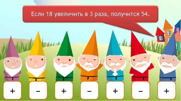 Если 18 увеличить в 3 раза, получится 54. + – + – + 
