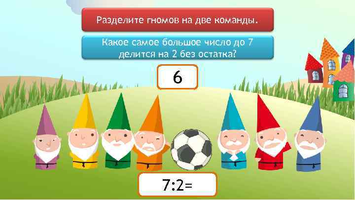 Разделите гномов на две команды. Какое самое большое число до 7 делится на 2