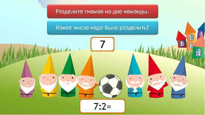 Разделите гномов на две команды. Какое число надо было разделить? 7 7: 2= 