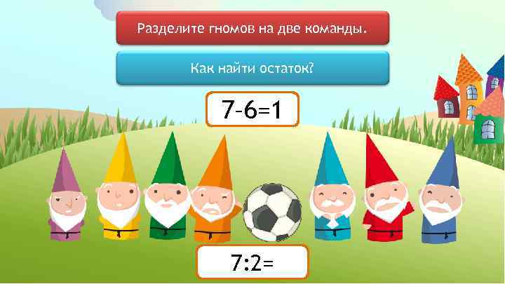 Разделите гномов на две команды. Как найти остаток? 7– 6=1 7: 2= 