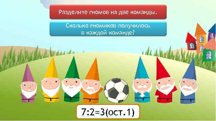 Разделите гномов на две команды. Сколько гномиков получилось в каждой команде? 7: 2=3(ост. 1)