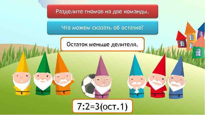 Разделите гномов на две команды. Что можем сказать об остатке? Остаток меньше делителя. 7: