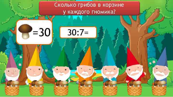 Сколько грибов в корзине у каждого гномика? =30 30: 7= 