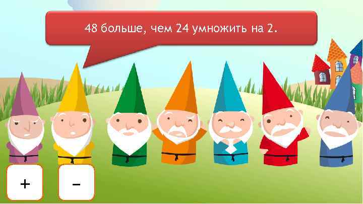 48 больше, чем 24 умножить на 2. + – 