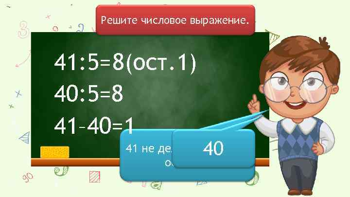 Решите числовое выражение. 41: 5= 8(ост. 1) 40: 5=8 41– 40=1 40 41 не