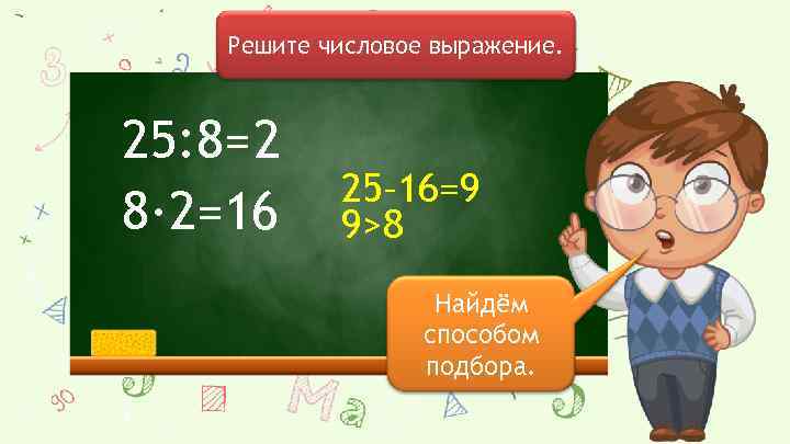 Решите числовое выражение. 25: 8= 2 8∙ 2=16 25– 16=9 9>8 Найдём способом подбора.
