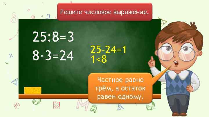 Решите числовое выражение. 25: 8= 3 8∙ 3=24 25– 24=1 1<8 Частное равно Найдём