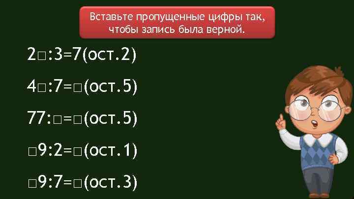 Вставьте пропущенные цифры так, чтобы запись была верной. 2□: 3=7(ост. 2) 4□: 7=□(ост. 5)