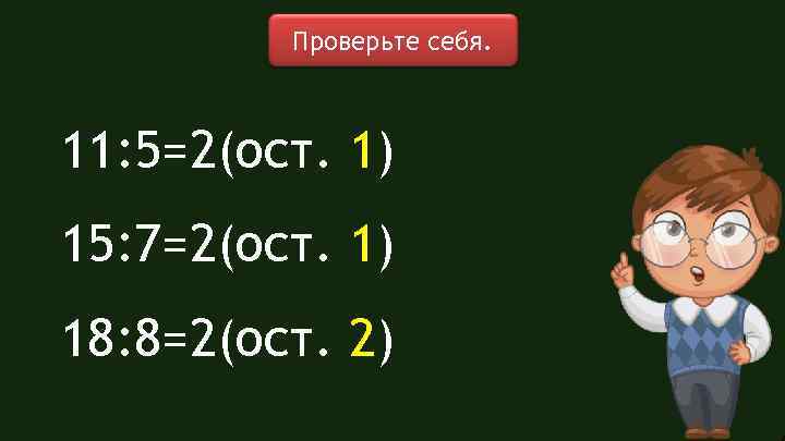 Проверьте себя. 11: 5=2(ост. 1) 15: 7=2(ост. 1) 18: 8=2(ост. 2) 