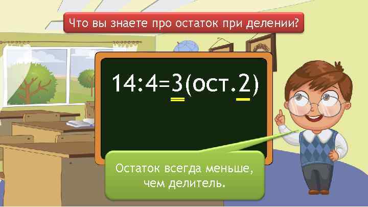 Что вы знаете про остаток при делении? 14: 4=3(ост. 2) Остаток всегда меньше, чем