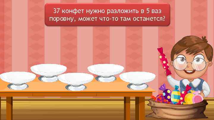 37 конфет нужно разложить в 5 ваз поровну, может что-то там останется? 