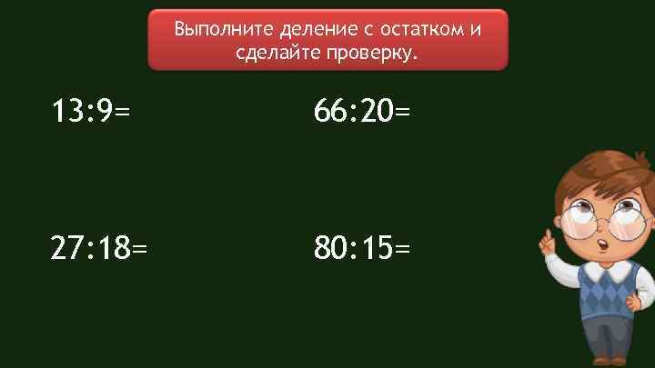 Выполните деление с остатком и сделайте проверку. 13: 9= 66: 20= 27: 18= 80: