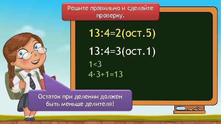 Решите правильно и сделайте проверку. 13: 4=2(ост. 5) 13: 4=3(ост. 1) 1<3 4∙ 3+1=13