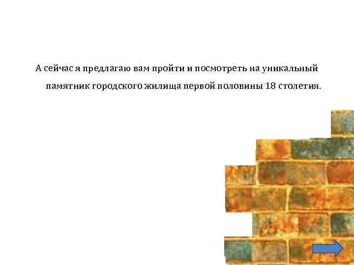 А сейчас я предлагаю вам пройти и посмотреть на уникальный памятник городского жилища первой