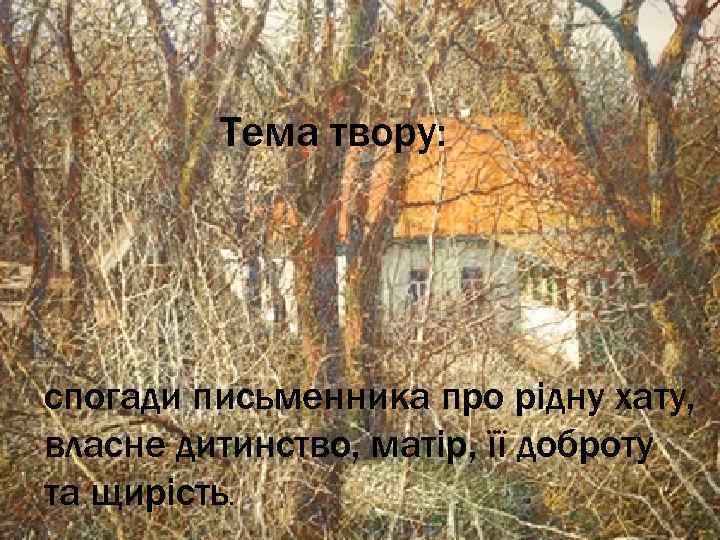 Тема твору: спогади письменника про рідну хату, власне дитинство, матір, її доброту та щирість.