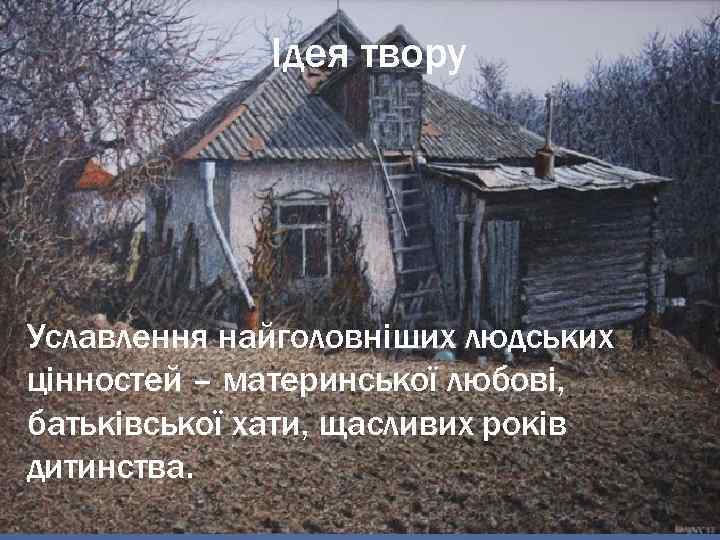 Ідея твору Уславлення найголовніших людських цінностей – материнської любові, батьківської хати, щасливих років дитинства.