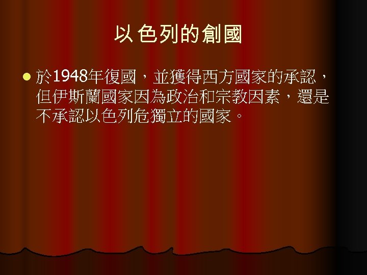 以 色列的創國 l 於 1948年復國，並獲得西方國家的承認， 但伊斯蘭國家因為政治和宗教因素，還是 不承認以色列危獨立的國家。 