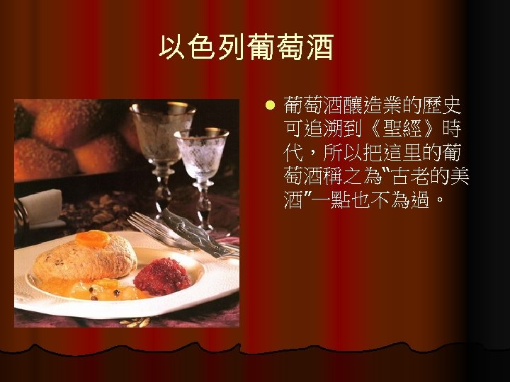 以色列葡萄酒 l 葡萄酒釀造業的歷史 可追溯到《聖經》時 代，所以把這里的葡 萄酒稱之為“古老的美 酒”一點也不為過。 