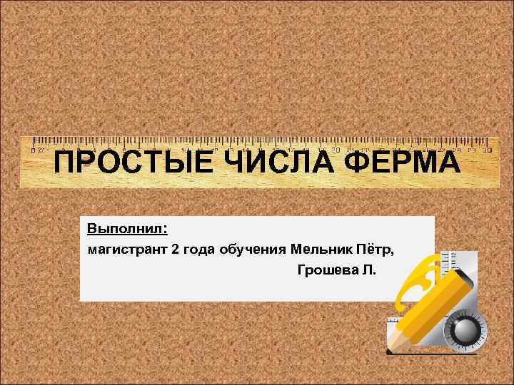 ПРОСТЫЕ ЧИСЛА ФЕРМА Выполнил: магистрант 2 года обучения Мельник Пётр, Грошева Л. 